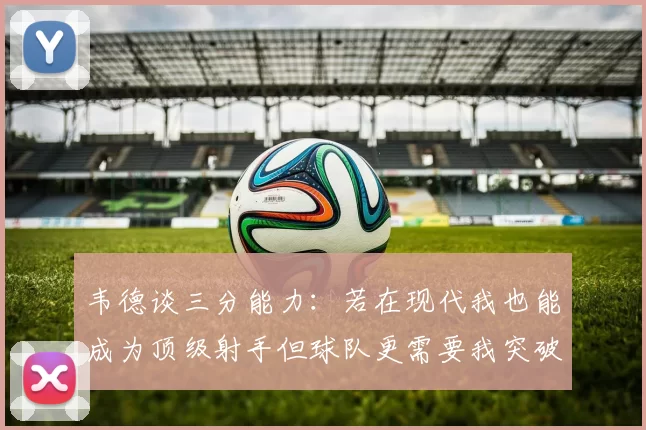 韦德谈三分能力：若在现代我也能成为顶级射手但球队更需要我突破