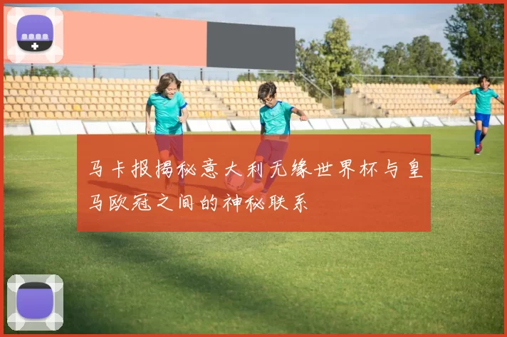 马卡报揭秘意大利无缘世界杯与皇马欧冠之间的神秘联系