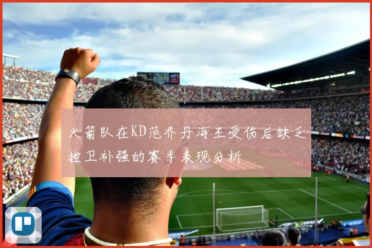 火箭队在KD范乔丹海王受伤后缺乏控卫补强的赛季表现分析