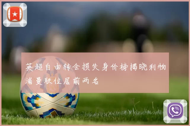 英超自由转会损失身价榜揭晓利物浦曼联位居前两名