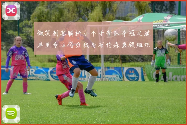 微笑刺客解析小个子带队夺冠之道库里专注得分我与布伦森兼顾组织与得分