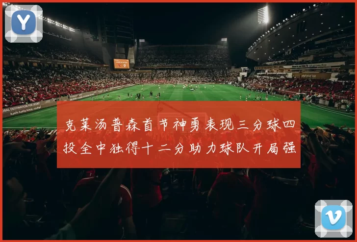 克莱汤普森首节神勇表现三分球四投全中独得十二分助力球队开局强势