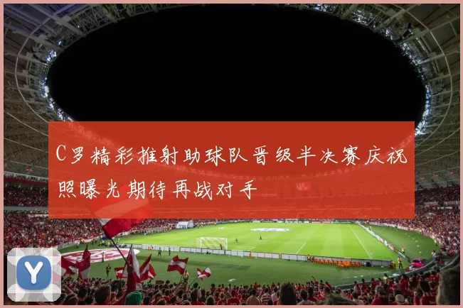 C罗精彩推射助球队晋级半决赛庆祝照曝光期待再战对手
