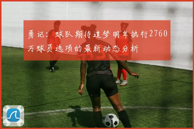 勇记：球队期待追梦明年执行2760万球员选项的最新动态分析