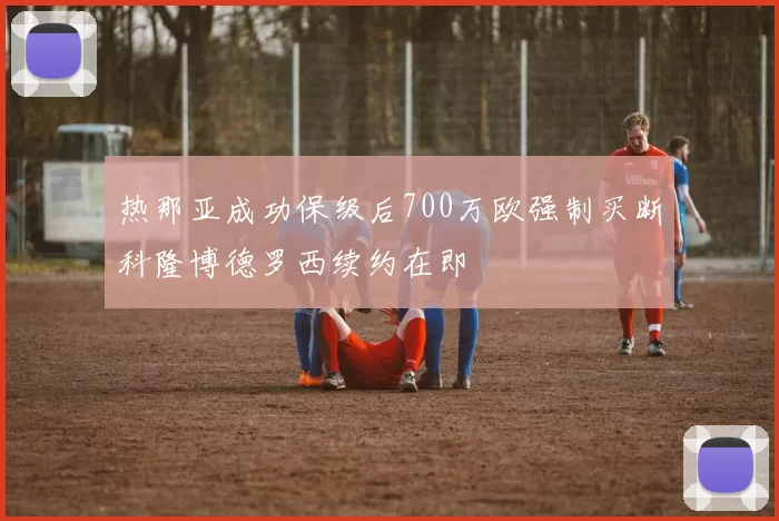 热那亚成功保级后700万欧强制买断科隆博德罗西续约在即