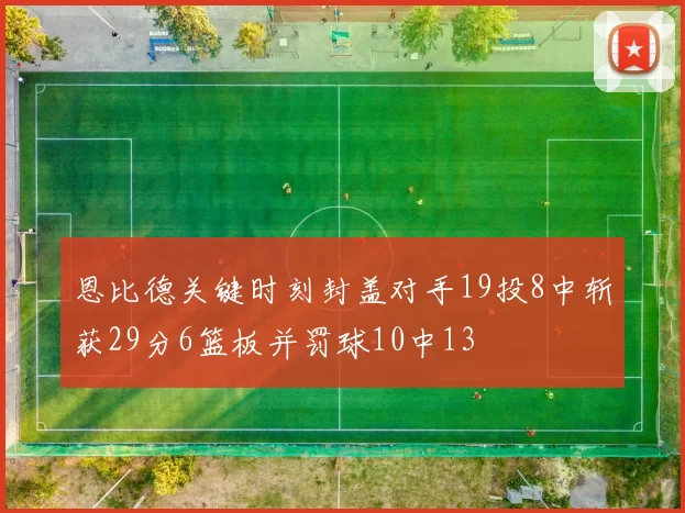 恩比德关键时刻封盖对手19投8中斩获29分6篮板并罚球10中13