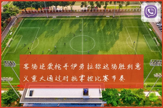 客场逆袭枪手伊劳拉称这场胜利意义重大通过对抗掌控比赛节奏