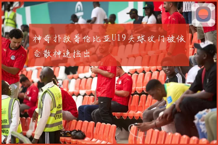 神奇扑救哥伦比亚U19头球攻门被依合散神速挡出