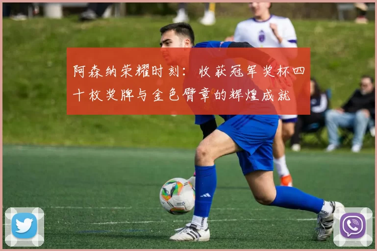 阿森纳荣耀时刻：收获冠军奖杯四十枚奖牌与金色臂章的辉煌成就