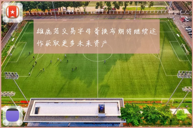 雄鹿若交易字母哥换布朗将继续运作获取更多未来资产