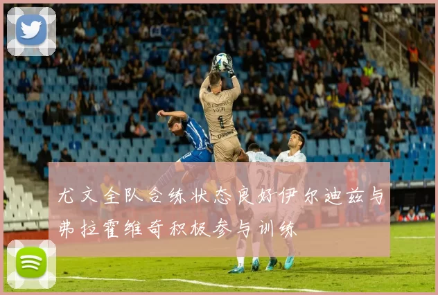 尤文全队合练状态良好伊尔迪兹与弗拉霍维奇积极参与训练