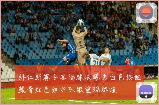 拜仁新赛季客场球衣曝光白色搭配藏青红色经典队徽重现辉煌