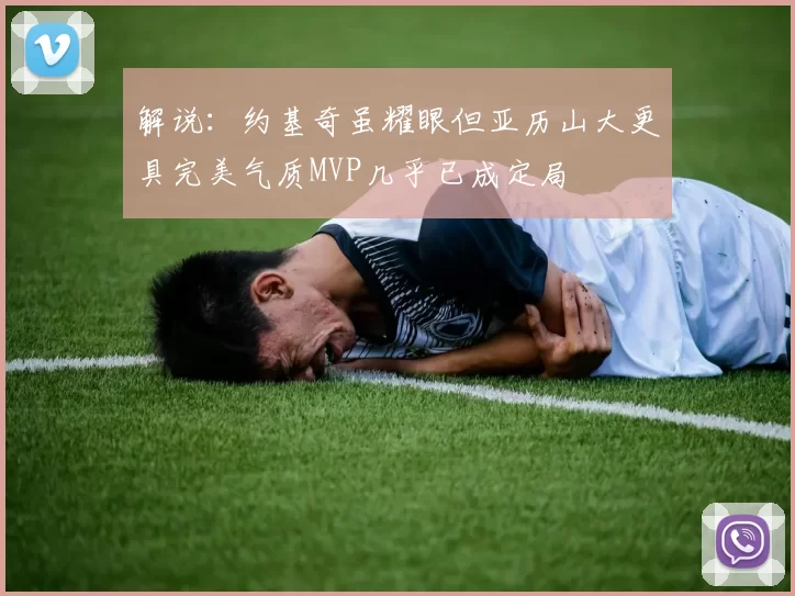 解说：约基奇虽耀眼但亚历山大更具完美气质MVP几乎已成定局