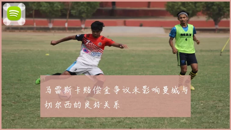 马雷斯卡赔偿金争议未影响曼城与切尔西的良好关系