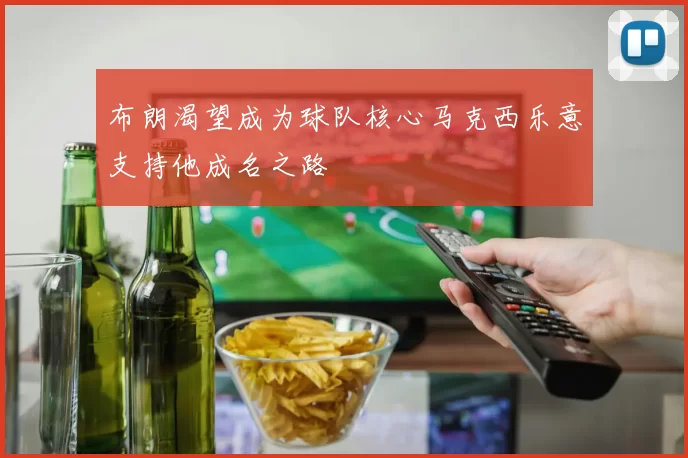 布朗渴望成为球队核心马克西乐意支持他成名之路