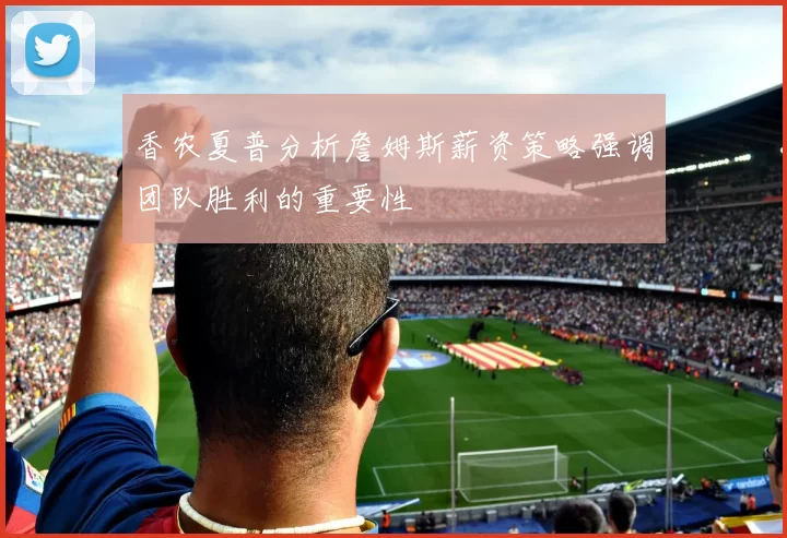 香农夏普分析詹姆斯薪资策略强调团队胜利的重要性
