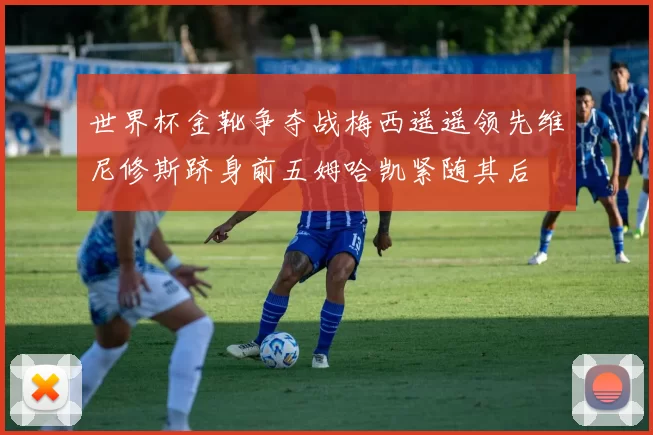 世界杯金靴争夺战梅西遥遥领先维尼修斯跻身前五姆哈凯紧随其后