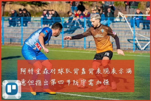 阿特金森对球队背靠背表现表示满意但指出第四节防守需加强