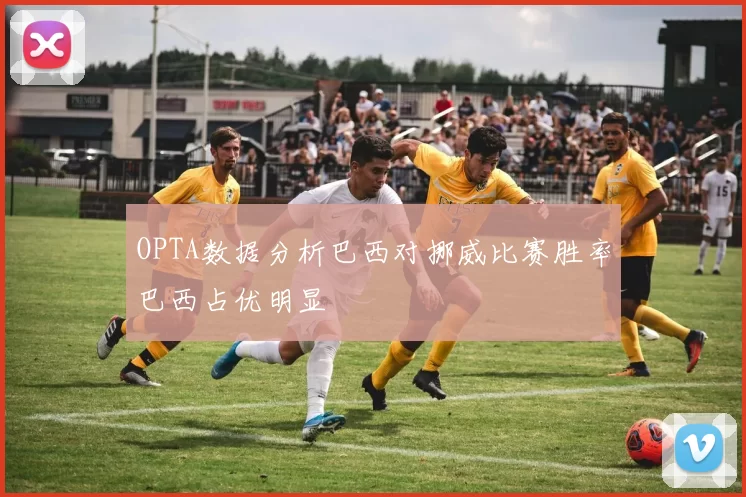 OPTA数据分析巴西对挪威比赛胜率巴西占优明显