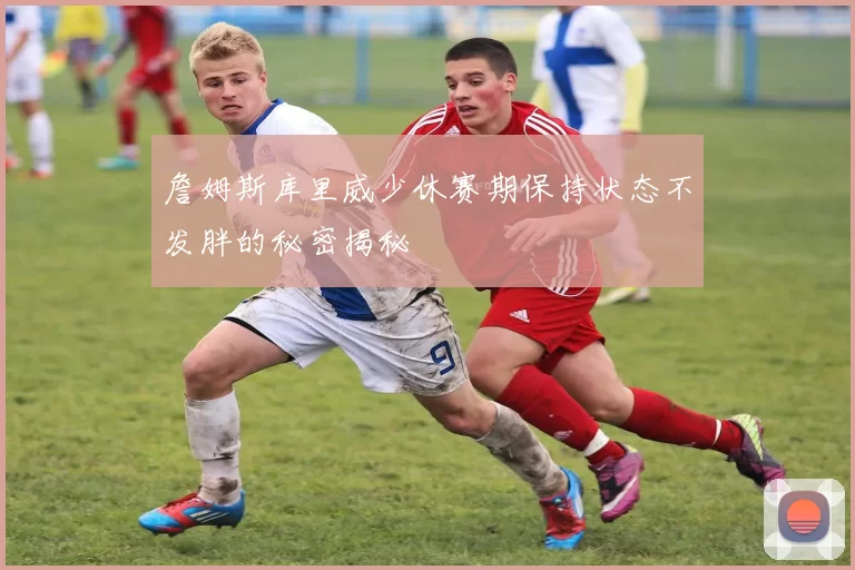 詹姆斯库里威少休赛期保持状态不发胖的秘密揭秘